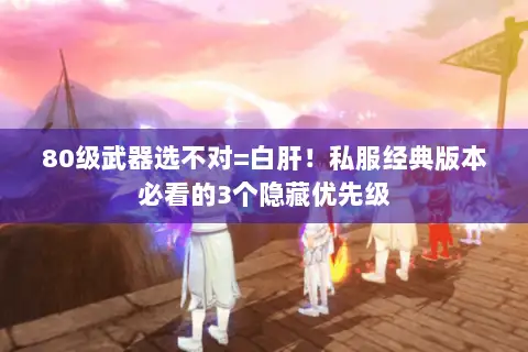 80级武器选不对=白肝!私服经典版本必看的3个隐藏优先级 80级武器选不对=白肝!私服经典版本必看的3个隐藏优先级
