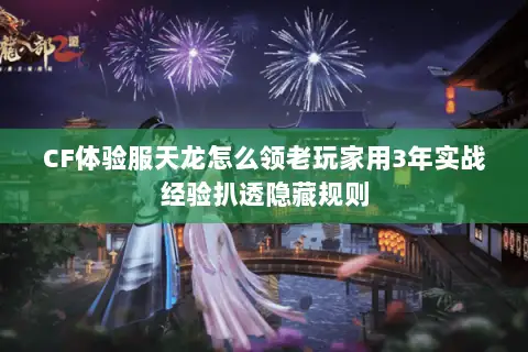 CF体验服天龙怎么领老玩家用3年实战经验扒透隐藏规则 CF体验服天龙怎么领老玩家用3年实战经验扒透隐藏规则