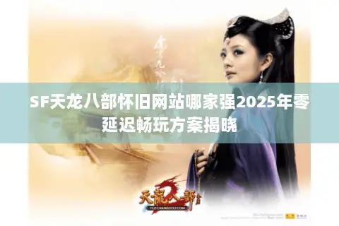 SF天龙八部怀旧网站哪家强2025年零延迟畅玩方案揭晓 SF天龙八部怀旧网站哪家强2025年零延迟畅玩方案揭晓