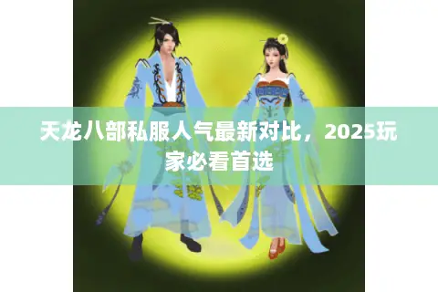 天龙八部私服人气最新对比，2025玩家必看首选