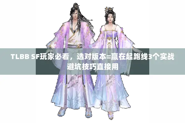 TLBB SF玩家必看,选对版本=赢在起跑线3个实战避坑技巧直接用 TLBB SF玩家必看,选对版本=赢在起跑线3个实战避坑技巧直接用