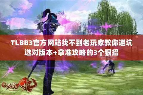 TLBB3官方网站找不到老玩家教你避坑选对版本+拿准攻略的3个狠招 TLBB3官方网站找不到老玩家教你避坑选对版本+拿准攻略的3个狠招