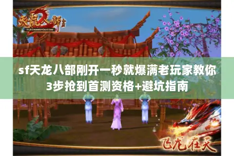sf天龙八部刚开一秒就爆满老玩家教你3步抢到首测资格+避坑指南 sf天龙八部刚开一秒就爆满老玩家教你3步抢到首测资格+避坑指南