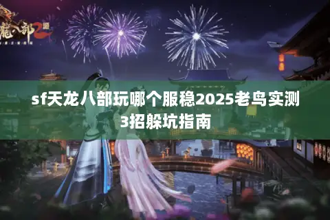 sf天龙八部玩哪个服稳2025老鸟实测3招躲坑指南 sf天龙八部玩哪个服稳2025老鸟实测3招躲坑指南