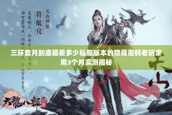 三环套月到底藏着多少私服版本的隐藏密码老玩家用3个月实测揭秘 三环套月到底藏着多少私服版本的隐藏密码老玩家用3个月实测揭秘