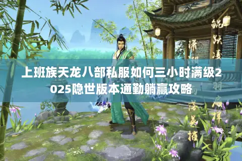 上班族天龙八部私服如何三小时满级2025隐世版本通勤躺赢攻略 上班族天龙八部私服如何三小时满级2025隐世版本通勤躺赢攻略