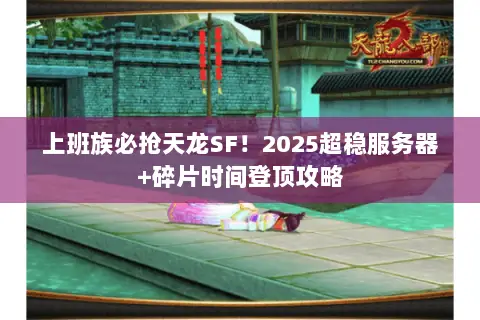 上班族必抢天龙SF!2025超稳服务器+碎片时间登顶攻略 上班族必抢天龙SF!2025超稳服务器+碎片时间登顶攻略