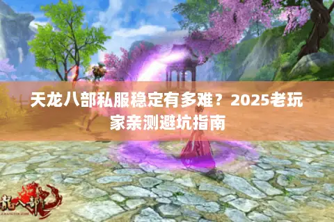 天龙八部私服稳定有多难?2025老玩家亲测避坑指南 天龙八部私服稳定有多难?2025老玩家亲测避坑指南