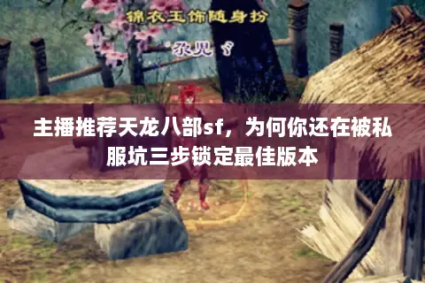 主播推荐天龙八部sf,为何你还在被私服坑三步锁定最佳版本 主播推荐天龙八部sf,为何你还在被私服坑三步锁定最佳版本