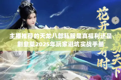 主播推荐的天龙八部私服是真福利还是割韭菜2025年玩家避坑实战手册 主播推荐的天龙八部私服是真福利还是割韭菜2025年玩家避坑实战手册