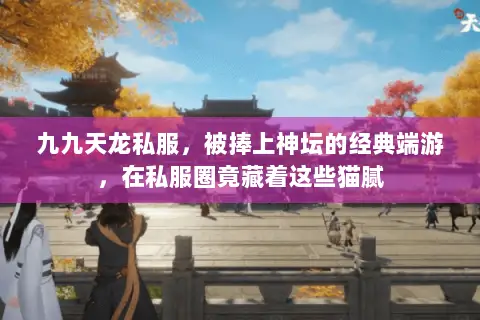 九九天龙私服,被捧上神坛的经典端游,在私服圈竟藏着这些猫腻 九九天龙私服,被捧上神坛的经典端游,在私服圈竟藏着这些猫腻