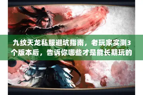 九纹天龙私服避坑指南，老玩家实测3个版本后，告诉你哪些才是能长期玩的