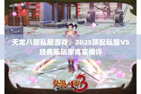 天龙八部私服游戏,2025顶配私服VS经典版玩家真实横评 天龙八部私服游戏,2025顶配私服VS经典版玩家真实横评