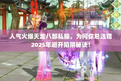 人气火爆天龙八部私服,为何你总选错2025年避开陷阱秘诀! 人气火爆天龙八部私服,为何你总选错2025年避开陷阱秘诀!