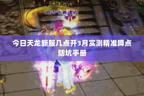 今日天龙新服几点开3月实测精准蹲点防坑手册 今日天龙新服几点开3月实测精准蹲点防坑手册