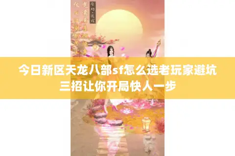 今日新区天龙八部sf怎么选老玩家避坑三招让你开局快人一步 今日新区天龙八部sf怎么选老玩家避坑三招让你开局快人一步