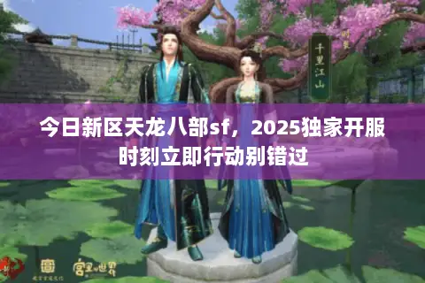 今日新区天龙八部sf,2025独家开服时刻立即行动别错过 今日新区天龙八部sf,2025独家开服时刻立即行动别错过