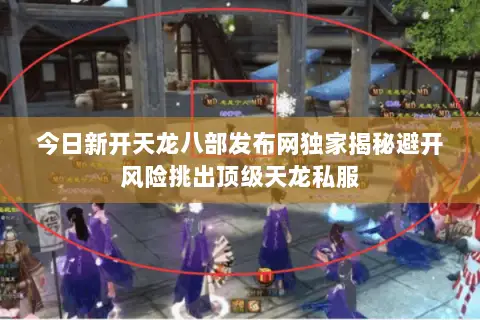 今日新开天龙八部发布网独家揭秘避开风险挑出顶级天龙私服 今日新开天龙八部发布网独家揭秘避开风险挑出顶级天龙私服