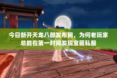 今日新开天龙八部发布网,为何老玩家总能在第一时间发现宝藏私服 今日新开天龙八部发布网,为何老玩家总能在第一时间发现宝藏私服