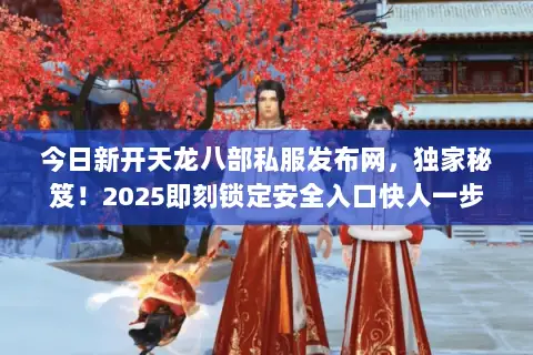 今日新开天龙八部私服发布网,独家秘笈!2025即刻锁定安全入口快人一步 今日新开天龙八部私服发布网,独家秘笈!2025即刻锁定安全入口快人一步
