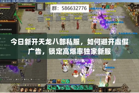 今日新开天龙八部私服,如何避开虚假广告,锁定高爆率独家新服 今日新开天龙八部私服,如何避开虚假广告,锁定高爆率独家新服