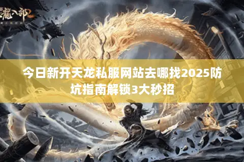 今日新开天龙私服网站去哪找2025防坑指南解锁3大秒招 今日新开天龙私服网站去哪找2025防坑指南解锁3大秒招