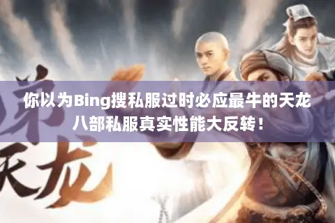 你以为Bing搜私服过时必应最牛的天龙八部私服真实性能大反转! 你以为Bing搜私服过时必应最牛的天龙八部私服真实性能大反转!