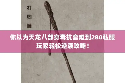 你以为天龙八部穿毒抗套难到280私服玩家轻松逆袭攻略! 你以为天龙八部穿毒抗套难到280私服玩家轻松逆袭攻略!