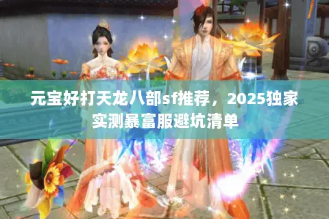 元宝好打天龙八部sf推荐,2025独家实测暴富服避坑清单 元宝好打天龙八部sf推荐,2025独家实测暴富服避坑清单
