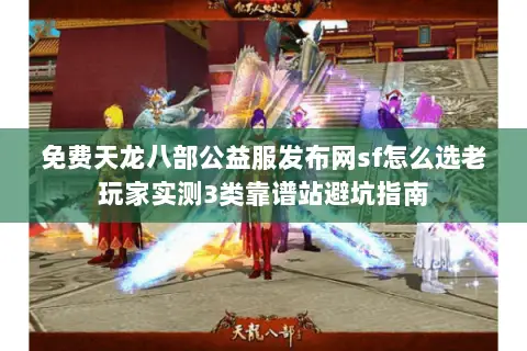 免费天龙八部公益服发布网sf怎么选老玩家实测3类靠谱站避坑指南 免费天龙八部公益服发布网sf怎么选老玩家实测3类靠谱站避坑指南