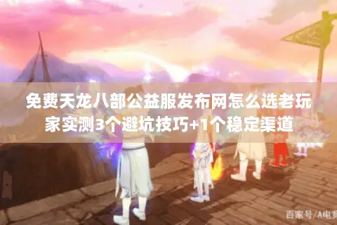 免费天龙八部公益服发布网怎么选老玩家实测3个避坑技巧+1个稳定渠道 免费天龙八部公益服发布网怎么选老玩家实测3个避坑技巧+1个稳定渠道