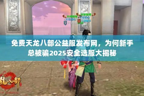 免费天龙八部公益服发布网,为何新手总被骗2025安全选服大揭秘 免费天龙八部公益服发布网,为何新手总被骗2025安全选服大揭秘