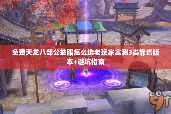 免费天龙八部公益服怎么选老玩家实测3类靠谱版本+避坑指南 免费天龙八部公益服怎么选老玩家实测3类靠谱版本+避坑指南
