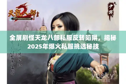 全屏刷怪天龙八部私服反转陷阱,揭秘2025年爆火私服挑选秘技 全屏刷怪天龙八部私服反转陷阱,揭秘2025年爆火私服挑选秘技