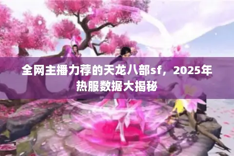 全网主播力荐的天龙八部sf,2025年热服数据大揭秘 全网主播力荐的天龙八部sf,2025年热服数据大揭秘