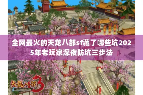 全网最火的天龙八部sf藏了哪些坑2025年老玩家深夜防坑三步法 全网最火的天龙八部sf藏了哪些坑2025年老玩家深夜防坑三步法