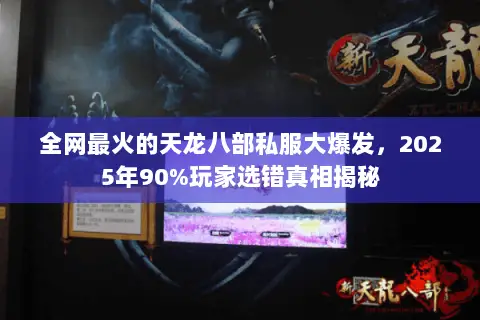 全网最火的天龙八部私服大爆发,2025年90%玩家选错真相揭秘 全网最火的天龙八部私服大爆发,2025年90%玩家选错真相揭秘