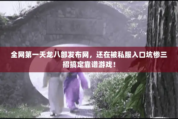 全网第一天龙八部发布网,还在被私服入口坑惨三招搞定靠谱游戏! 全网第一天龙八部发布网,还在被私服入口坑惨三招搞定靠谱游戏!