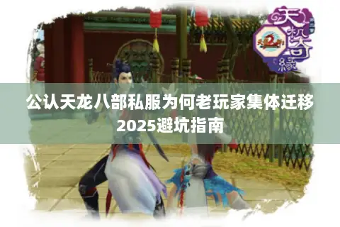 公认天龙八部私服为何老玩家集体迁移2025避坑指南 公认天龙八部私服为何老玩家集体迁移2025避坑指南