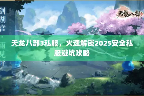 天龙八部3私服,火速解锁2025安全私服避坑攻略 天龙八部3私服,火速解锁2025安全私服避坑攻略
