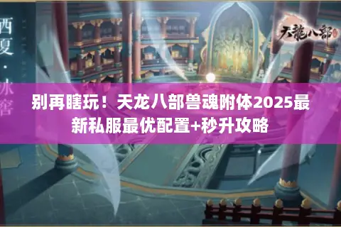 别再瞎玩！天龙八部兽魂附体2025最新私服最优配置+秒升攻略