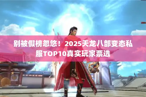 别被假榜忽悠!2025天龙八部变态私服TOP10真实玩家票选 别被假榜忽悠!2025天龙八部变态私服TOP10真实玩家票选