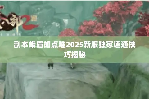 副本峨眉加点难2025新服独家速通技巧揭秘