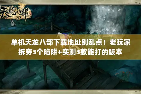 单机天龙八部下载地址别乱点!老玩家拆穿3个陷阱+实测3款能打的版本 单机天龙八部下载地址别乱点!老玩家拆穿3个陷阱+实测3款能打的版本