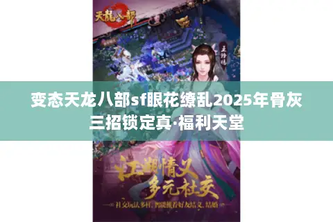 变态天龙八部sf眼花缭乱2025年骨灰三招锁定真·福利天堂 变态天龙八部sf眼花缭乱2025年骨灰三招锁定真·福利天堂