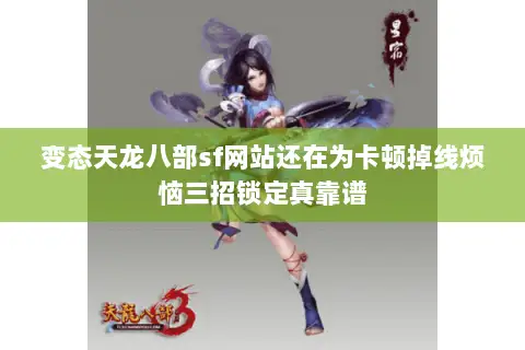 变态天龙八部sf网站还在为卡顿掉线烦恼三招锁定真靠谱 变态天龙八部sf网站还在为卡顿掉线烦恼三招锁定真靠谱