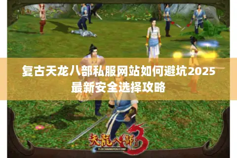 复古天龙八部私服网站如何避坑2025最新安全选择攻略 复古天龙八部私服网站如何避坑2025最新安全选择攻略