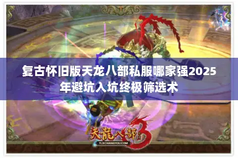 复古怀旧版天龙八部私服哪家强2025年避坑入坑终极筛选术