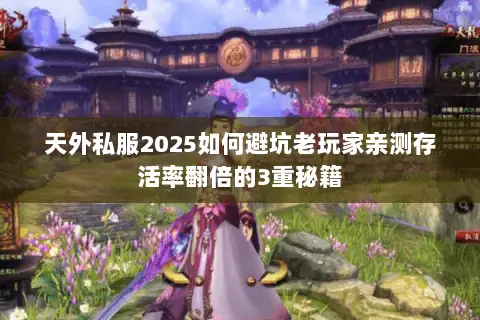 天外私服2025如何避坑老玩家亲测存活率翻倍的3重秘籍 天外私服2025如何避坑老玩家亲测存活率翻倍的3重秘籍