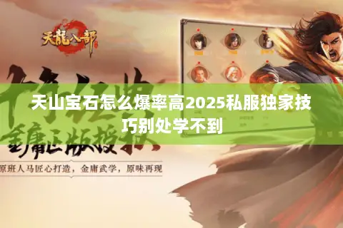 天山宝石怎么爆率高2025私服独家技巧别处学不到 天山宝石怎么爆率高2025私服独家技巧别处学不到